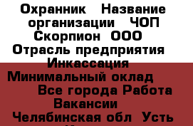 Охранник › Название организации ­ ЧОП Скорпион, ООО › Отрасль предприятия ­ Инкассация › Минимальный оклад ­ 15 000 - Все города Работа » Вакансии   . Челябинская обл.,Усть-Катав г.